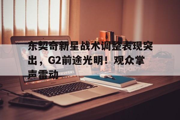 爱游戏全站-东契奇新星战术调整表现突出，G2前途光明！观众掌声雷动(东契奇怎么这么厉害)
