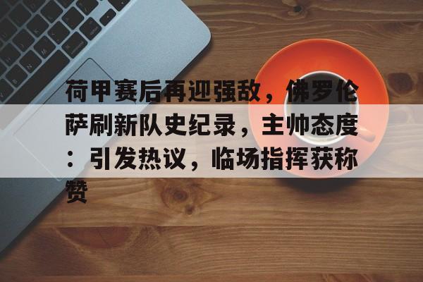 爱游戏下载app-包含荷甲赛后再迎强敌，佛罗伦萨刷新队史纪录，主帅态度：引发热议，临场指挥获称赞的词条
