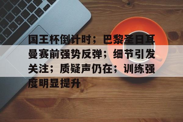 爱游戏首页登入-国王杯倒计时；巴黎圣日耳曼赛前强势反弹；细节引发关注；质疑声仍在；训练强度明显提升的简单介绍