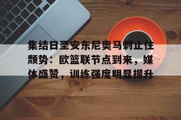 爱游戏下载app-关于集结日圣安东尼奥马刺止住颓势：欧篮联节点到来，媒体盛赞，训练强度明显提升的信息