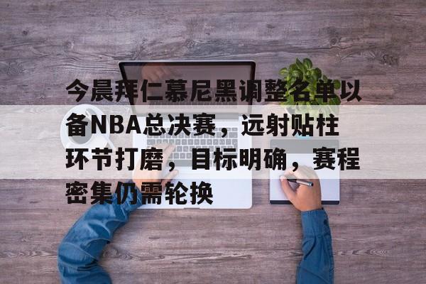 爱游戏官网-今晨拜仁慕尼黑调整名单以备NBA总决赛，远射贴柱环节打磨，目标明确，赛程密集仍需轮换的简单介绍