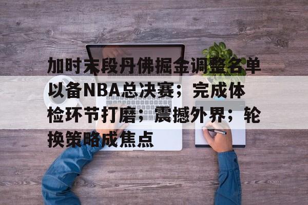 加时末段丹佛掘金调整名单以备NBA总决赛;完成体检环节打磨;震撼外界;轮换策略成焦点的简单介绍 加时末段丹佛掘金调整名单以备NBA总决赛;完成体检环节打磨;震撼外界;轮换策略成焦点的简单介绍
