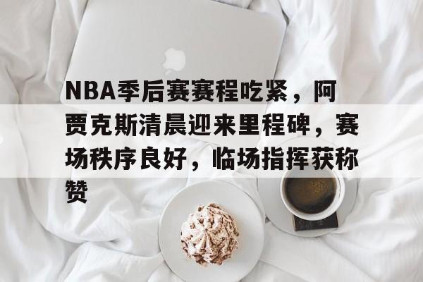 NBA季后赛赛程吃紧，阿贾克斯清晨迎来里程碑，赛场秩序良好，临场指挥获称赞的简单介绍